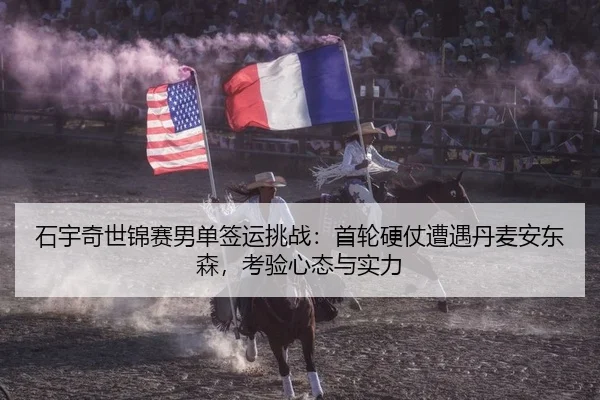 石宇奇世锦赛男单签运挑战：首轮硬仗遭遇丹麦安东森，考验心态与实力