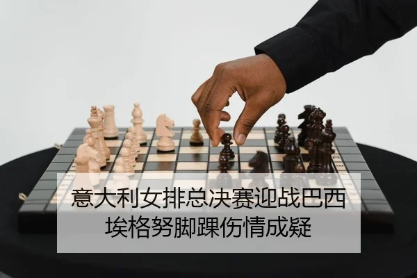 意大利女排总决赛迎战巴西 埃格努脚踝伤情成疑